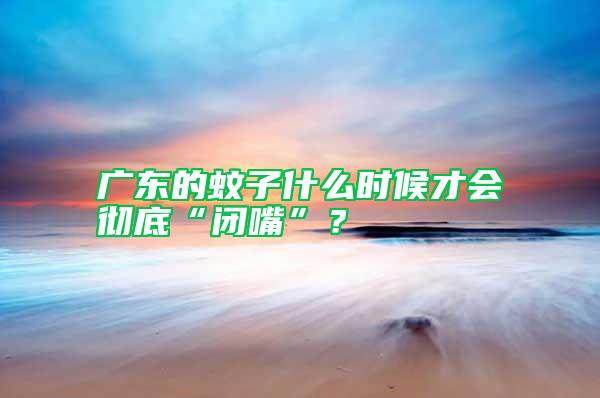 广东的蚊子什么时候才会彻底“闭嘴”？