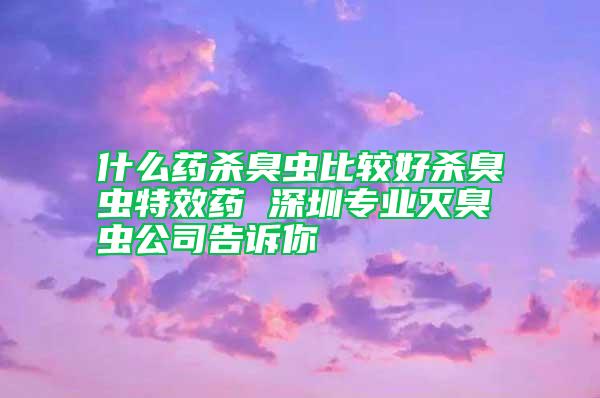 什么药杀臭虫比较好杀臭虫特效药 深圳专业灭臭虫公司告诉你