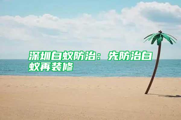 深圳白蚁防治：先防治白蚁再装修