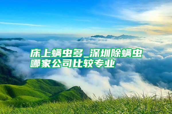 床上螨虫多_深圳除螨虫哪家公司比较专业