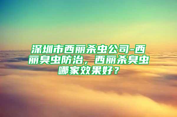 深圳市西丽杀虫公司-西丽臭虫防治，西丽杀臭虫哪家效果好？