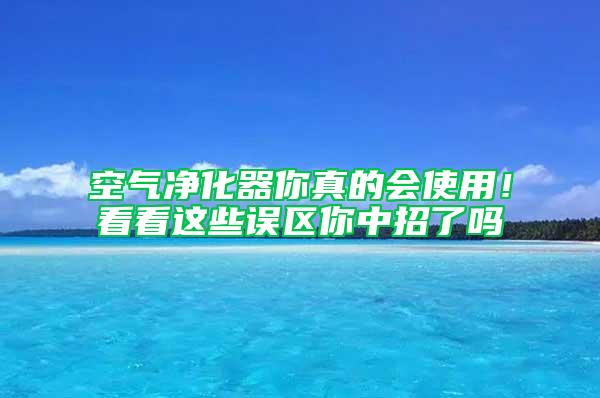 空气净化器你真的会使用！看看这些误区你中招了吗