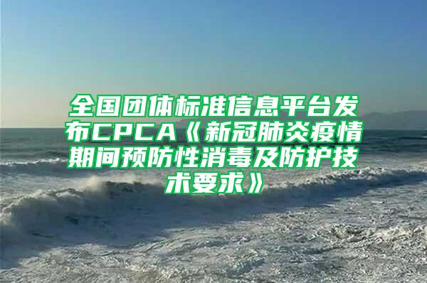 全国团体标准信息平台发布CPCA《新冠肺炎疫情期间预防性消毒及防护技术要求》