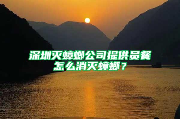 深圳灭蟑螂公司提供员餐怎么消灭蟑螂？