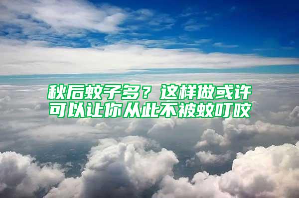 秋后蚊子多？这样做或许可以让你从此不被蚊叮咬