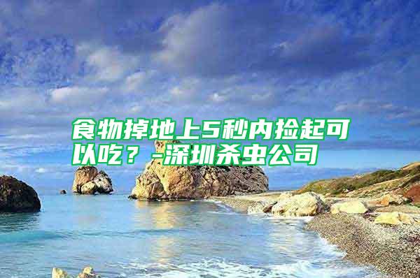 食物掉地上5秒内捡起可以吃？-深圳杀虫公司