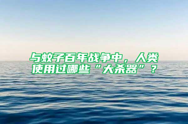 与蚊子百年战争中，人类使用过哪些“大杀器”？