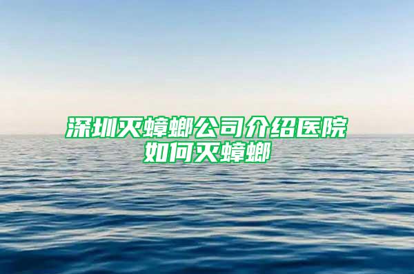 深圳灭蟑螂公司介绍医院如何灭蟑螂