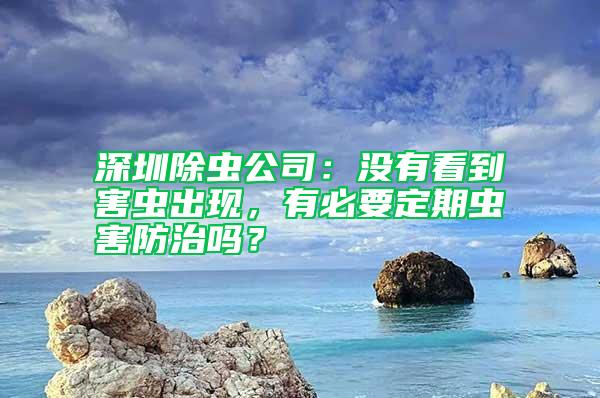 深圳除虫公司：没有看到害虫出现，有必要定期虫害防治吗？