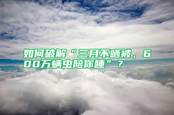 如何破解“三月不晒被，600万螨虫陪你睡”？