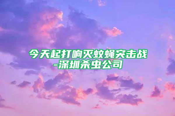 今天起打响灭蚊蝇突击战-深圳杀虫公司