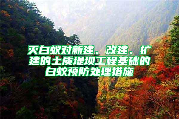 灭白蚁对新建、改建、扩建的土质堤坝工程基础的白蚁预防处理措施