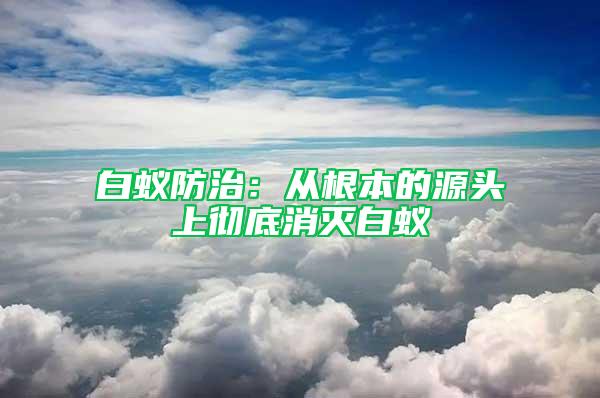 白蚁防治：从根本的源头上彻底消灭白蚁