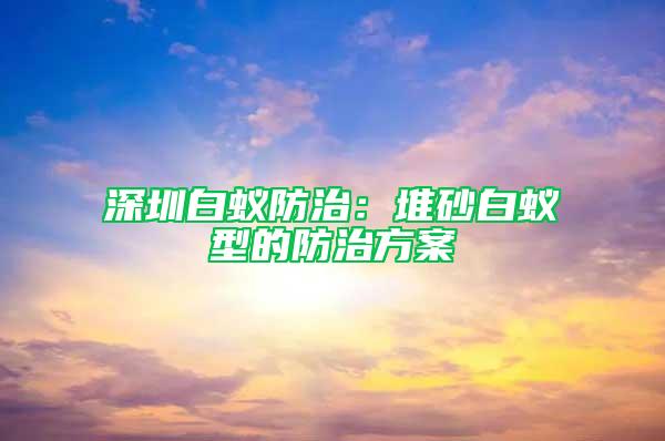 深圳白蚁防治：堆砂白蚁型的防治方案