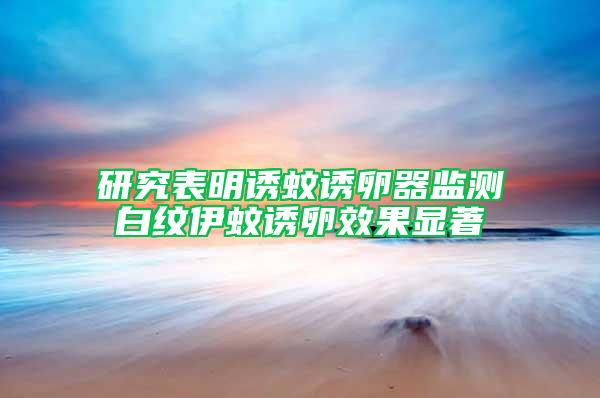 研究表明诱蚊诱卵器监测白纹伊蚊诱卵效果显著