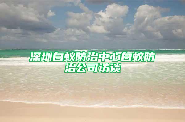 深圳白蚁防治中心白蚁防治公司访谈