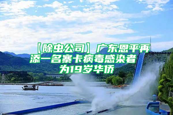 【除虫公司】广东恩平再添一名寨卡病毒感染者 为19岁华侨