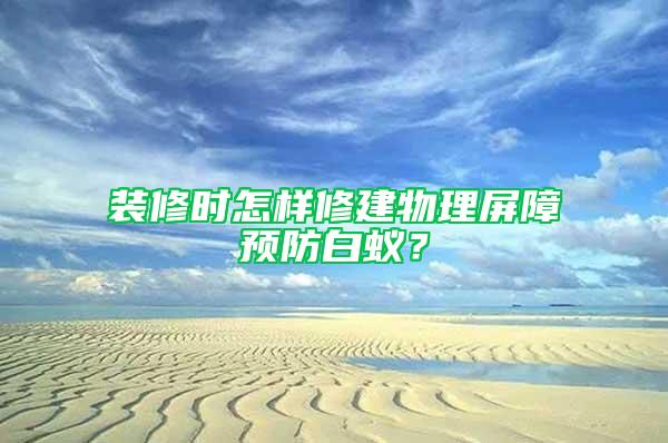 装修时怎样修建物理屏障预防白蚁？