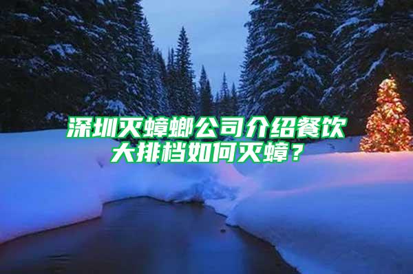 深圳灭蟑螂公司介绍餐饮大排档如何灭蟑？