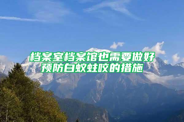 档案室档案馆也需要做好预防白蚁蛀咬的措施