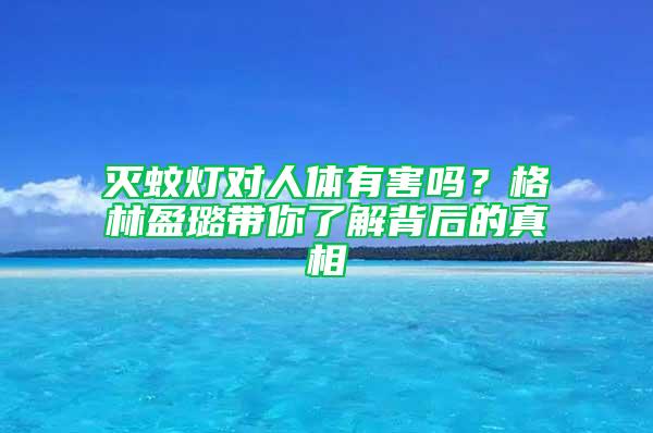 灭蚊灯对人体有害吗？格林盈璐带你了解背后的真相