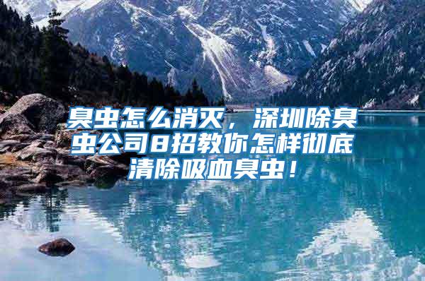 臭虫怎么消灭，深圳除臭虫公司8招教你怎样彻底清除吸血臭虫！