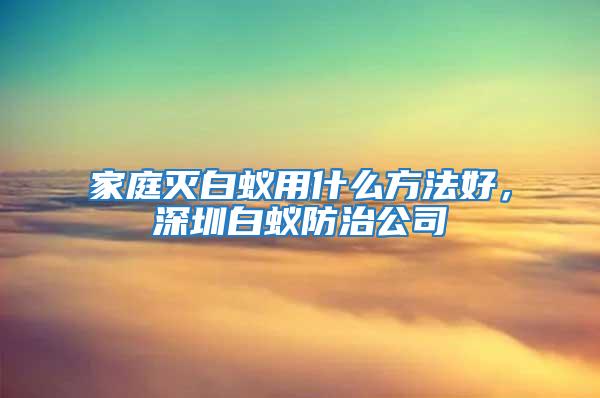 家庭灭白蚁用什么方法好，深圳白蚁防治公司