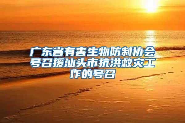 广东省有害生物防制协会号召援汕头市抗洪救灾工作的号召