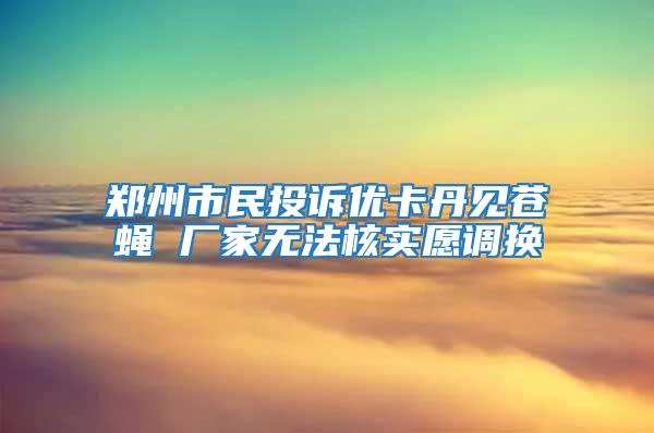 郑州市民投诉优卡丹见苍蝇 厂家无法核实愿调换
