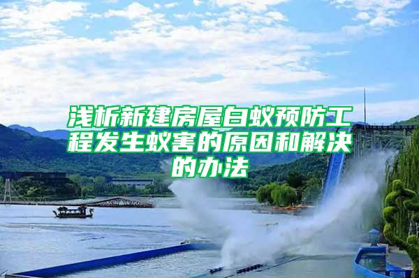 浅析新建房屋白蚁预防工程发生蚁害的原因和解决的办法