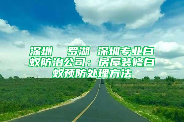 深圳  罗湖 深圳专业白蚁防治公司：房屋装修白蚁预防处理方法