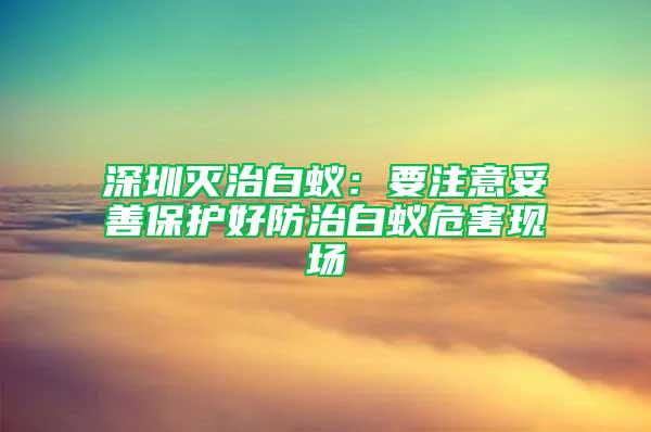 深圳灭治白蚁：要注意妥善保护好防治白蚁危害现场