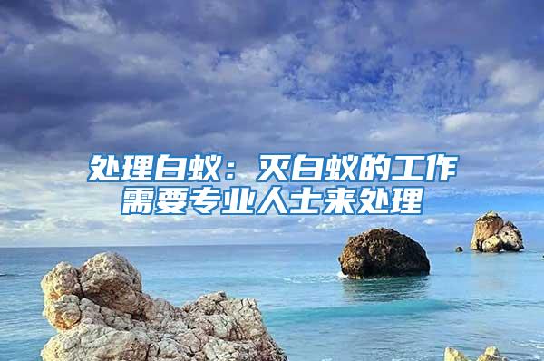 处理白蚁：灭白蚁的工作需要专业人士来处理