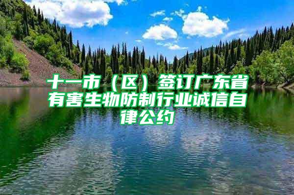 十一市（区）签订广东省有害生物防制行业诚信自律公约