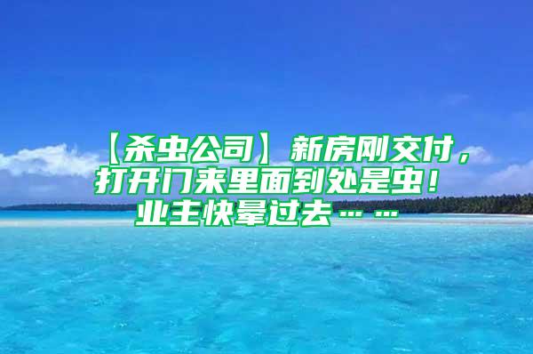 【杀虫公司】新房刚交付，打开门来里面到处是虫！业主快晕过去……