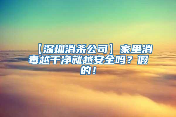 【深圳消杀公司】家里消毒越干净就越安全吗？假的！