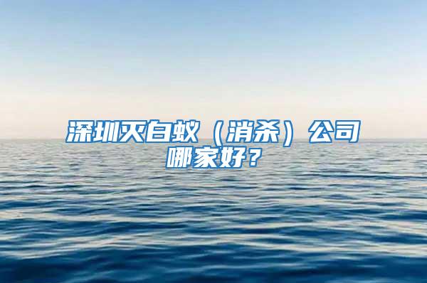 深圳灭白蚁（消杀）公司哪家好？