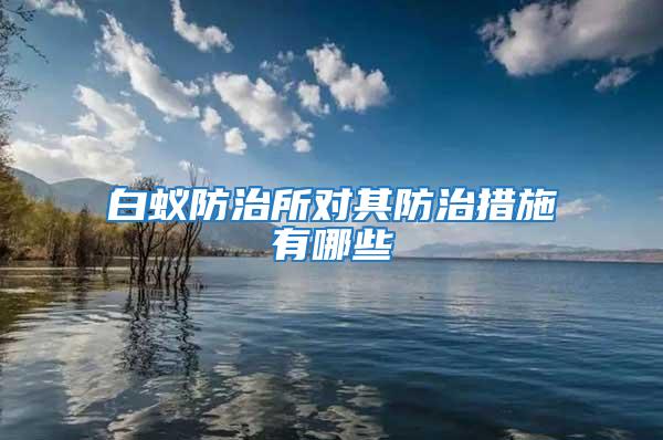 白蚁防治所对其防治措施有哪些