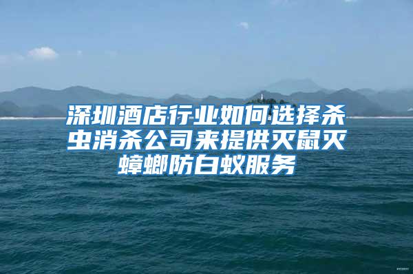 深圳酒店行业如何选择杀虫消杀公司来提供灭鼠灭蟑螂防白蚁服务