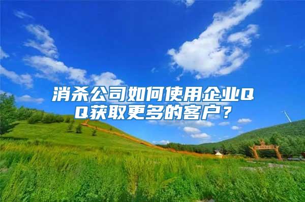 消杀公司如何使用企业QQ获取更多的客户？