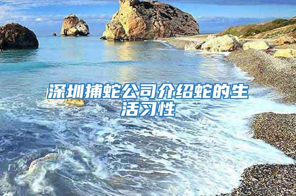 深圳捕蛇公司介绍蛇的生活习性