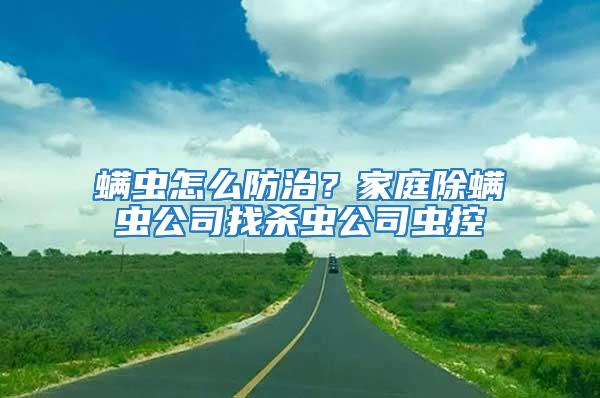 螨虫怎么防治？家庭除螨虫公司找杀虫公司虫控