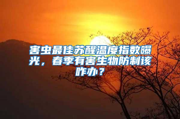 害虫最佳苏醒温度指数曝光，春季有害生物防制该咋办？