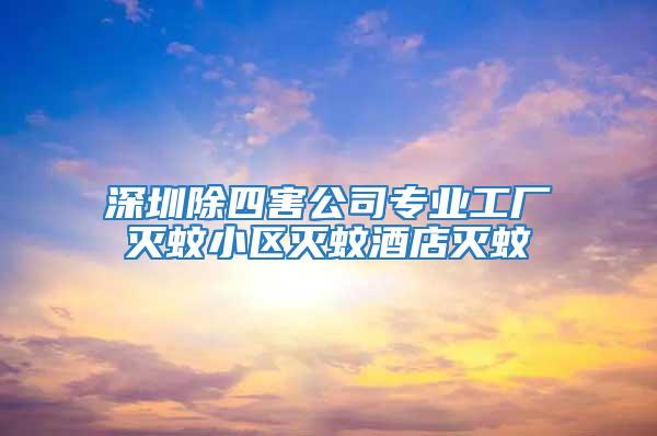 深圳除四害公司专业工厂灭蚊小区灭蚊酒店灭蚊