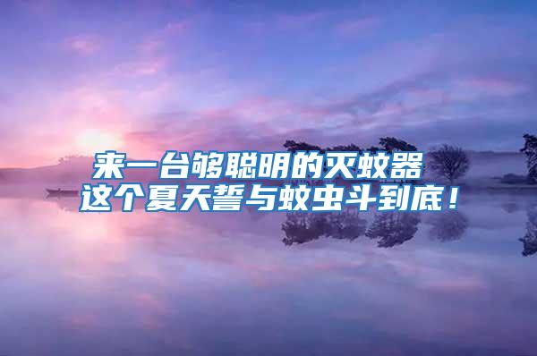 来一台够聪明的灭蚊器 这个夏天誓与蚊虫斗到底！