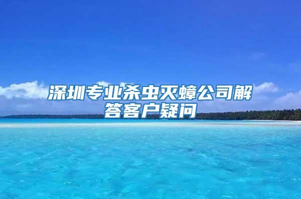 深圳专业杀虫灭蟑公司解答客户疑问