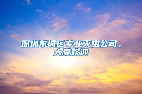 深圳东城区专业灭虫公司，大受欢迎