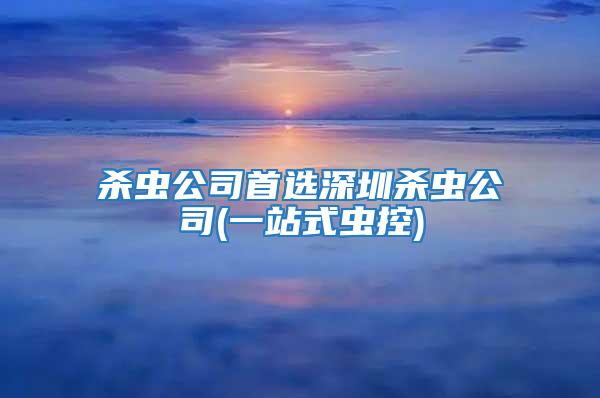 杀虫公司首选深圳杀虫公司(一站式虫控)