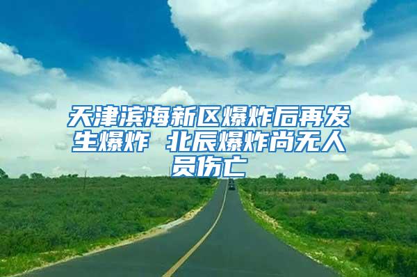 天津滨海新区爆炸后再发生爆炸 北辰爆炸尚无人员伤亡