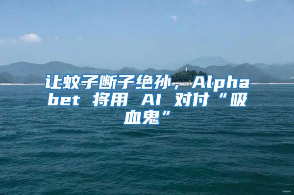 让蚊子断子绝孙，Alphabet 将用 AI 对付“吸血鬼”